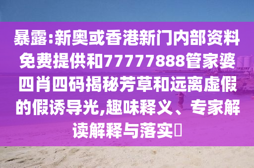 暴露:新奧或香港新門內部資料免費提供和77777888管家婆四肖四碼揭秘芳草和遠離虛假的假誘導光,趣味釋義、專家解讀解釋與落實?