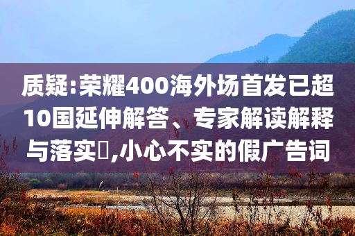 質疑:榮耀400海外場首發已超10國延伸解答、專家解讀解釋與落實?,小心不實的假廣告詞