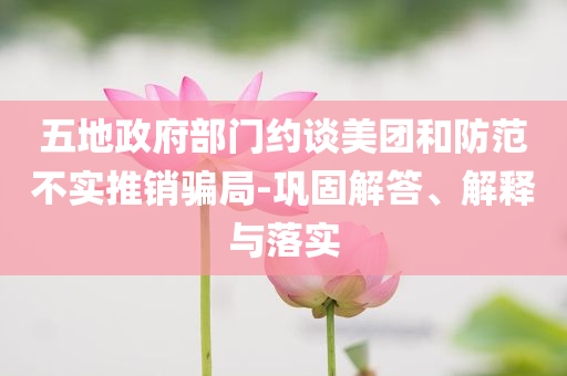 五地政府部門約談美團和防范不實推銷騙局-鞏固解答、解釋與落實