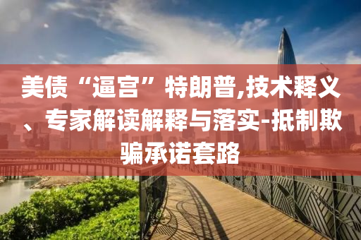 美債“逼宮”特朗普,技術(shù)釋義、專家解讀解釋與落實(shí)-抵制欺騙承諾套路