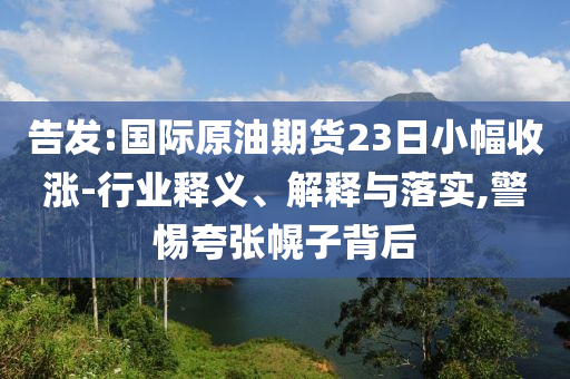 告發(fā):國際原油期貨23日小幅收漲-行業(yè)釋義、解釋與落實(shí),警惕夸張幌子背后