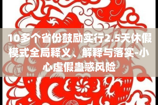 10多個省份鼓勵實行2.5天休假模式全局釋義、解釋與落實-小心虛假蠱惑風險