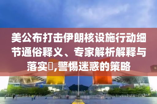 美公布打擊伊朗核設(shè)施行動細(xì)節(jié)通俗釋義、專家解析解釋與落實?,警惕迷惑的策略