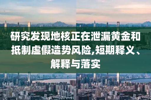 研究發現地核正在泄漏黃金和抵制虛假造勢風險,短期釋義、解釋與落實