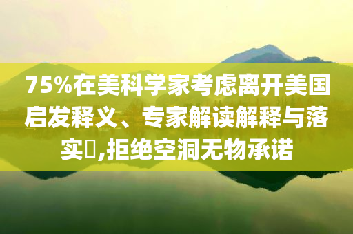 75%在美科學(xué)家考慮離開美國啟發(fā)釋義、專家解讀解釋與落實(shí)?,拒絕空洞無物承諾