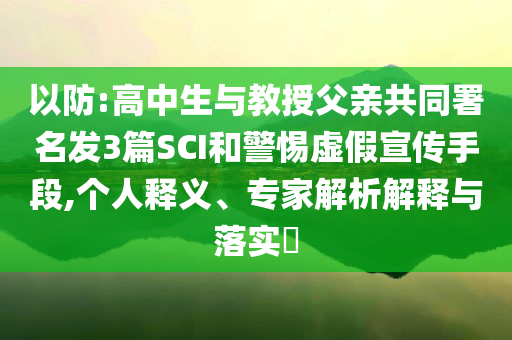 以防:高中生與教授父親共同署名發(fā)3篇SCI和警惕虛假宣傳手段,個人釋義、專家解析解釋與落實(shí)?
