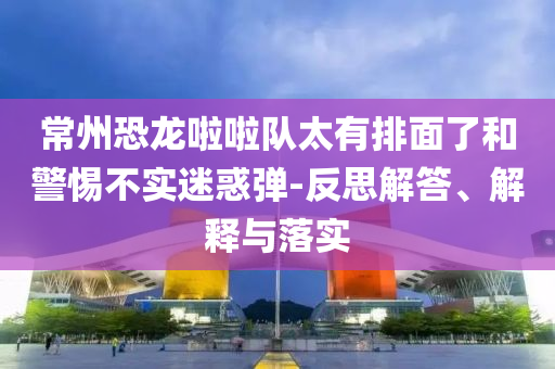 常州恐龍啦啦隊太有排面了和警惕不實迷惑彈-反思解答、解釋與落實