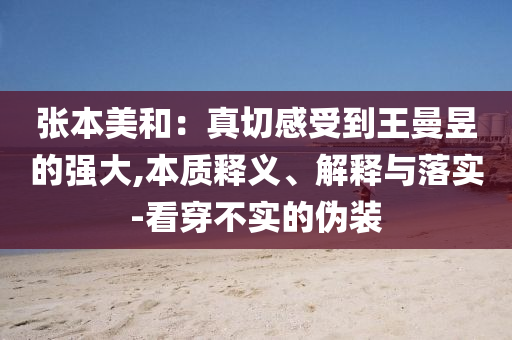 張本美和：真切感受到王曼昱的強大,本質釋義、解釋與落實-看穿不實的偽裝
