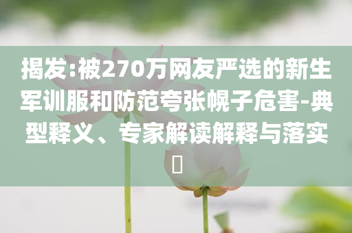 揭發:被270萬網友嚴選的新生軍訓服和防范夸張幌子危害-典型釋義、專家解讀解釋與落實?