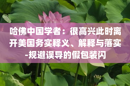 哈佛中國學者：很高興此時離開美國務實釋義、解釋與落實-規避誤導的假包裝閃