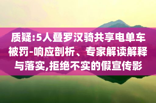 質疑:5人疊羅漢騎共享電單車被罰-響應剖析、專家解讀解釋與落實,拒絕不實的假宣傳影