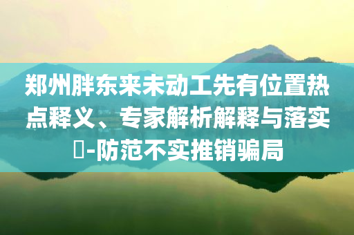 鄭州胖東來未動工先有位置熱點釋義、專家解析解釋與落實?-防范不實推銷騙局
