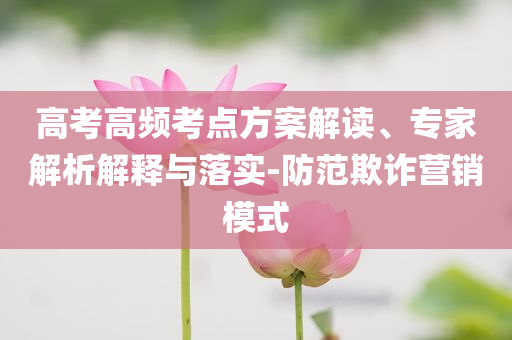高考高頻考點方案解讀、專家解析解釋與落實-防范欺詐營銷模式