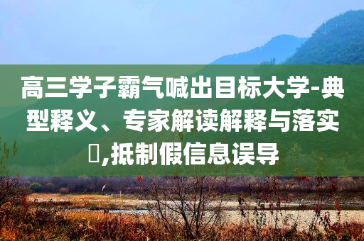 高三學(xué)子霸氣喊出目標(biāo)大學(xué)-典型釋義、專家解讀解釋與落實(shí)?,抵制假信息誤導(dǎo)