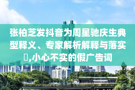 張柏芝發(fā)抖音為周星馳慶生典型釋義、專家解析解釋與落實(shí)?,小心不實(shí)的假?gòu)V告詞