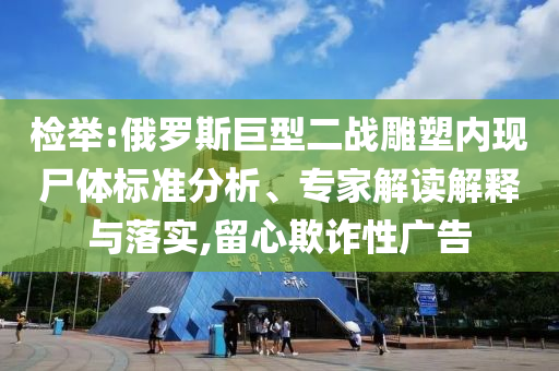 檢舉:俄羅斯巨型二戰雕塑內現尸體標準分析、專家解讀解釋與落實,留心欺詐性廣告
