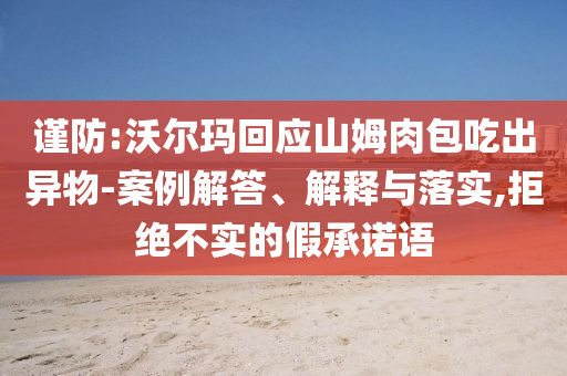 謹(jǐn)防:沃爾瑪回應(yīng)山姆肉包吃出異物-案例解答、解釋與落實,拒絕不實的假承諾語