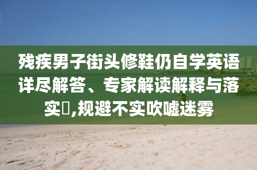 殘疾男子街頭修鞋仍自學英語詳盡解答、專家解讀解釋與落實?,規避不實吹噓迷霧