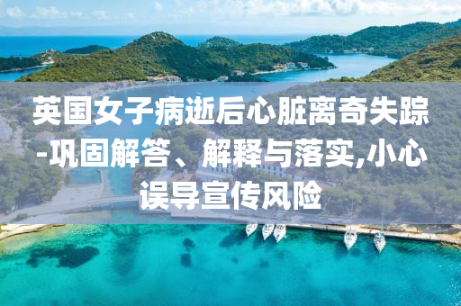 英國女子病逝后心臟離奇失蹤-鞏固解答、解釋與落實,小心誤導宣傳風險