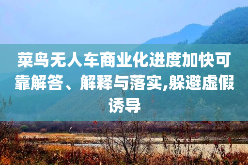 菜鳥無人車商業化進度加快可靠解答、解釋與落實,躲避虛假誘導