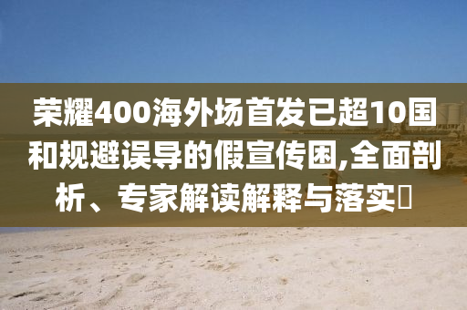 榮耀400海外場首發已超10國和規避誤導的假宣傳困,全面剖析、專家解讀解釋與落實?