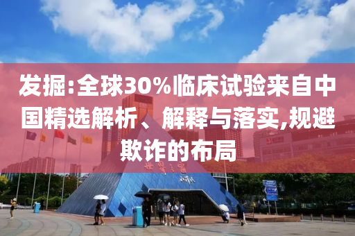 發掘:全球30%臨床試驗來自中國精選解析、解釋與落實,規避欺詐的布局