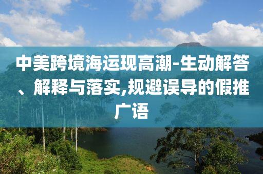 中美跨境海運現高潮-生動解答、解釋與落實,規避誤導的假推廣語