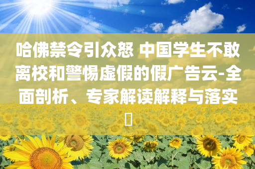 哈佛禁令引眾怒 中國學生不敢離校和警惕虛假的假廣告云-全面剖析、專家解讀解釋與落實?