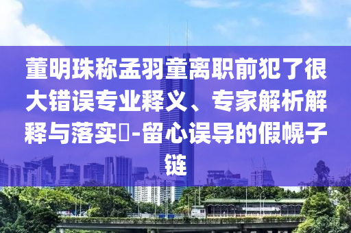 董明珠稱孟羽童離職前犯了很大錯誤專業釋義、專家解析解釋與落實?-留心誤導的假幌子鏈