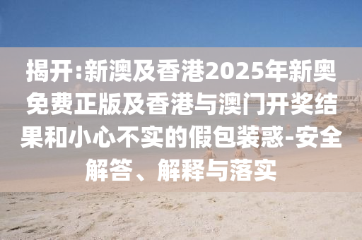 揭開:新澳及香港2025年新奧免費正版及香港與澳門開獎結果和小心不實的假包裝惑-安全解答、解釋與落實