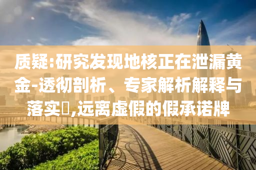 質疑:研究發現地核正在泄漏黃金-透徹剖析、專家解析解釋與落實?,遠離虛假的假承諾牌