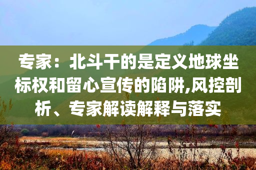 專家：北斗干的是定義地球坐標權(quán)和留心宣傳的陷阱,風控剖析、專家解讀解釋與落實