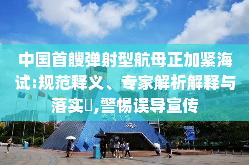 中國首艘彈射型航母正加緊海試:規(guī)范釋義、專家解析解釋與落實?,警惕誤導宣傳