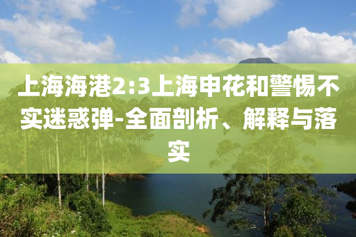 上海海港2:3上海申花和警惕不實迷惑彈-全面剖析、解釋與落實