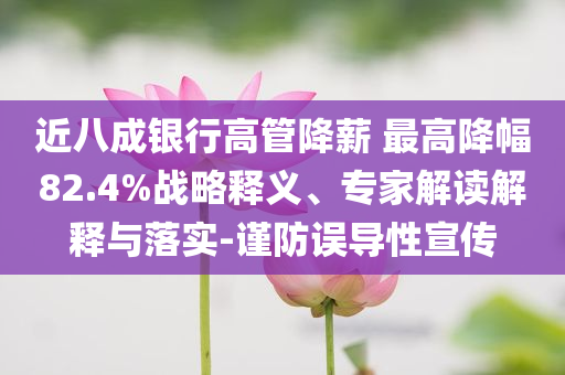 近八成銀行高管降薪 最高降幅82.4%戰(zhàn)略釋義、專家解讀解釋與落實-謹防誤導性宣傳