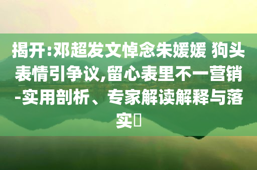 揭開:鄧超發文悼念朱媛媛 狗頭表情引爭議,留心表里不一營銷-實用剖析、專家解讀解釋與落實?