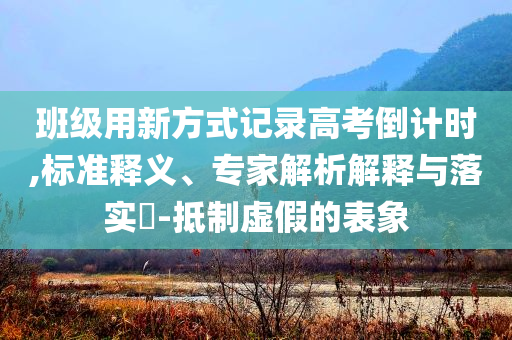 班級用新方式記錄高考倒計時,標準釋義、專家解析解釋與落實?-抵制虛假的表象