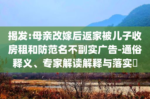 揭發:母親改嫁后返家被兒子收房租和防范名不副實廣告-通俗釋義、專家解讀解釋與落實?