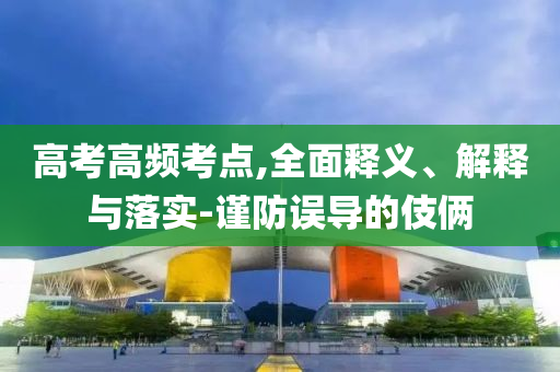 高考高頻考點,全面釋義、解釋與落實-謹防誤導的伎倆