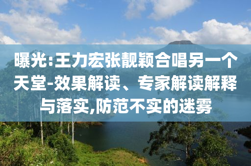 曝光:王力宏張靚穎合唱另一個天堂-效果解讀、專家解讀解釋與落實,防范不實的迷霧