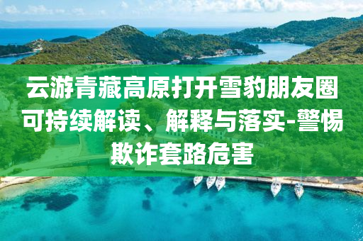 云游青藏高原打開雪豹朋友圈可持續(xù)解讀、解釋與落實-警惕欺詐套路危害