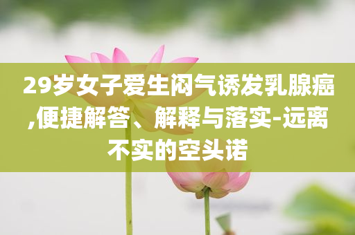 29歲女子愛生悶氣誘發(fā)乳腺癌,便捷解答、解釋與落實-遠離不實的空頭諾