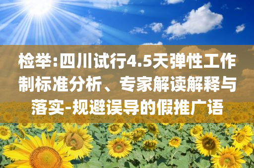 檢舉:四川試行4.5天彈性工作制標(biāo)準(zhǔn)分析、專家解讀解釋與落實(shí)-規(guī)避誤導(dǎo)的假推廣語