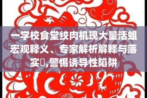 一學(xué)校食堂絞肉機(jī)現(xiàn)大量活蛆宏觀釋義、專家解析解釋與落實(shí)?,警惕誘導(dǎo)性陷阱