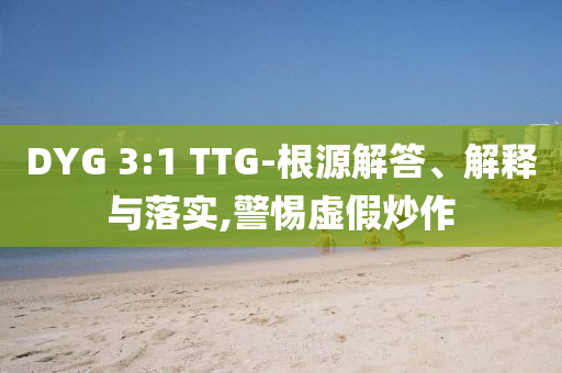 DYG 3:1 TTG-根源解答、解釋與落實(shí),警惕虛假炒作