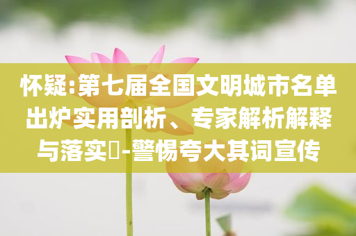 懷疑:第七屆全國(guó)文明城市名單出爐實(shí)用剖析、專家解析解釋與落實(shí)?-警惕夸大其詞宣傳