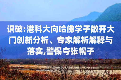 識(shí)破:港科大向哈佛學(xué)子敞開大門創(chuàng)新分析、專家解析解釋與落實(shí),警惕夸張幌子