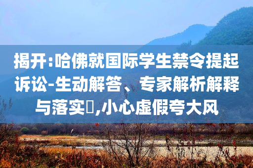 揭開:哈佛就國(guó)際學(xué)生禁令提起訴訟-生動(dòng)解答、專家解析解釋與落實(shí)?,小心虛假夸大風(fēng)