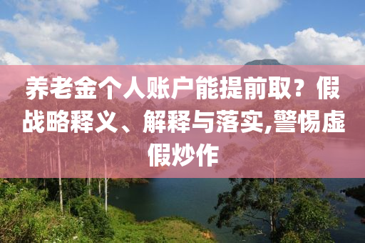 養(yǎng)老金個(gè)人賬戶能提前取？假戰(zhàn)略釋義、解釋與落實(shí),警惕虛假炒作