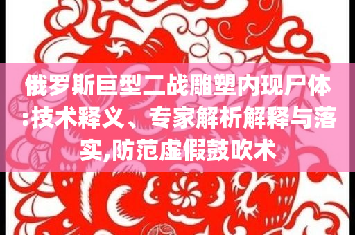 俄羅斯巨型二戰(zhàn)雕塑內(nèi)現(xiàn)尸體:技術(shù)釋義、專家解析解釋與落實(shí),防范虛假鼓吹術(shù)